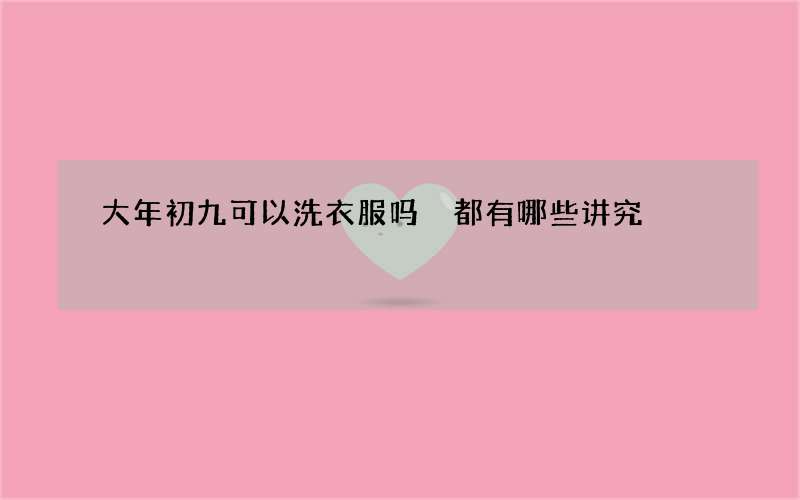大年初九可以洗衣服吗 都有哪些讲究